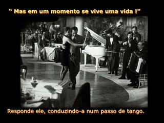 “ Mas em um momento se vive uma vida !”




Responde ele, conduzindo-a num passo de tango.
 