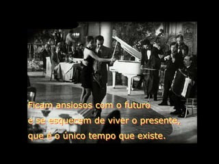 Ficam ansiosos com o futuro
e se esquecem de viver o presente,
que é o único tempo que existe.
 