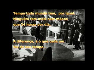 Tempo todo mundo tem, por igual.
Ninguém tem mais nem menos
que 24 horas por dia.




A diferença, é o que cada um
faz do seu tempo .
 