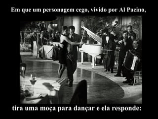 Em que um personagem cego, vivido por Al Pacino,  tira uma moça para dançar e ela responde: 