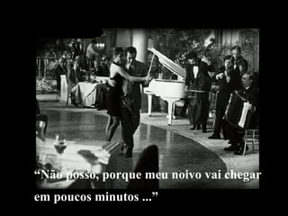 “ Não posso, porque meu noivo vai chegar  em poucos minutos ...” 