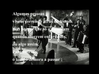 Algumas pessoas vivem correndo atrás do tempo, mas parece que só o alcançam quando morrem enfardados,  ou algo assim. Para outros, o tempo demora a passar ; 