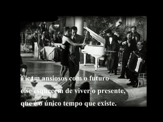 Ficam ansiosos com o futuro e se esquecem de viver o presente, que é o único tempo que existe. 