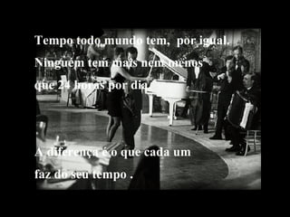 Tempo todo mundo tem,  por igual. Ninguém tem mais nem menos que 24 horas por dia. A diferença é o que cada um  faz do seu tempo . 