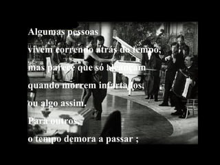 Algumas pessoas
vivem correndo atrás do tempo,
mas parece que só alcançam
quando morrem infartados,
ou algo assim.
Para outros,
o tempo demora a passar ;

 