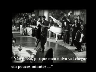 “Não posso, porque meu noivo vai chegar 
em poucos minutos ...” 
 