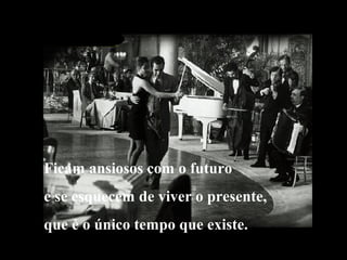 Ficam ansiosos com o futuro 
e se esquecem de viver o presente, 
que é o único tempo que existe. 
 