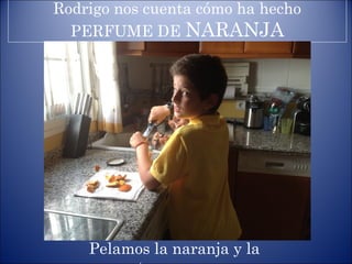 Rodrigo nos cuenta cómo ha hecho
PERFUME DE NARANJA
Pelamos la naranja y la
 