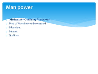  Methods for Obtaining Manpower:
 Type of Machinery to be operated.
 Education.
 Interest.
 Qualities.
Man power
 