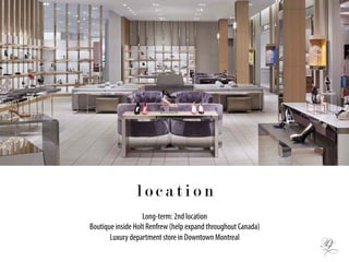 Long-term: 2nd location
Boutique inside Holt Renfrew (help expand throughout Canada)
Luxury department store in Downtown Montreal
l o c a t i o n
 