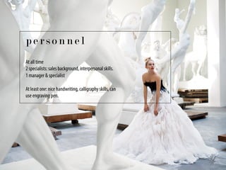 At all time
2 specialists: sales background, interpersonal skills.
1 manager & specialist
At least one: nice handwriting, calligraphy skills, can
use engraving pen.
p e r s o n n e l
 
