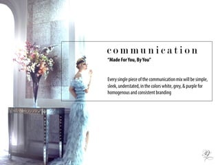 “Made ForYou, ByYou”
Every single piece of the communication mix will be simple,
sleek, understated, in the colors white, grey, & purple for
homogenous and consistent branding
c o m m u n i c a t i o n
 