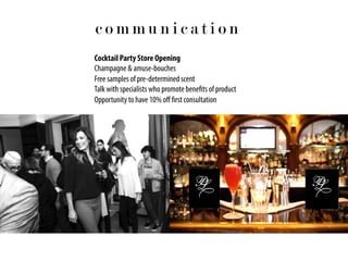 Cocktail Party Store Opening
Champagne & amuse-bouches
Free samples of pre-determined scent
Talk with specialists who promote benefits of product
Opportunity to have 10% oﬀ first consultation
c o m m u n i c a t i o n
 