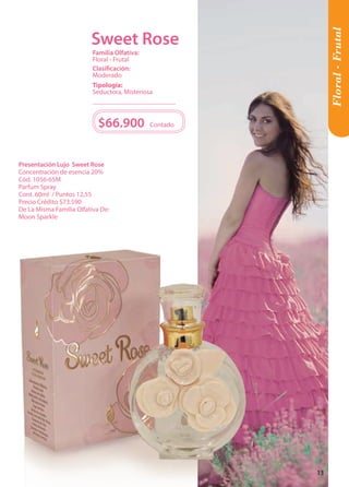 Floral - Frutal 
Tipología: 
Seductora, Misteriosa 
Clasificación: 
Moderado 
Familia Olfativa: 
Floral - Frutal 
$66.900 
Contado 
Presentación Lujo Sweet Rose 
Concentración de esencia 20% 
Cód. 1056-65M 
Parfum Spray 
Cont. 60ml / Puntos 12,55 
Precio Crédito $73.590 
De La Misma Familia Olfativa De: 
Moon Sparkle 
Sweet Rose 
13 
 