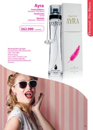 50 ml 
$62.990 Contado 
Floriental - Flor Blanca 
Tipología: 
Seductora - Misteriosa 
Clasificación: 
Fuerte 
Familia Olfativa : 
Floriental - Flor Blanca 
Presentación Lujo Ayra 
Concentración de esencia 20% 
Cód. 1052-50M 
Parfum Spray 
Cont. 50ml / Puntos 11,81 
Precio Crédito $69.290 
De la misma familia olfativa de: 
Can Can 
Ayra 
15 
 