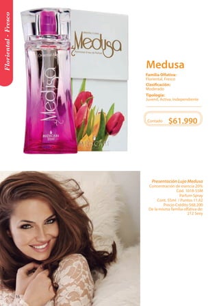 Floriental - Fresco 
Presentación Lujo Medusa 
Concentración de esencia 20% 
Cód. 1018-55M 
Parfum Spray 
Cont. 55ml / Puntos 11,62 
Precio Crédito $68.200 
De la misma familia olfativa de: 
212 Sexy 
Contado $61.990 
Tipología: 
Juvenil, Activa, Independiente 
Clasificación: 
Moderado 
Familia Olfativa: 
Floriental, Fresco 
Medusa 
16 
 