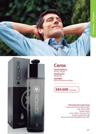 Presentación Lujo Ceros 
Concentración de esencia 20% 
Cód. 1022-100M 
Parfum Spray 
Cont. 100ml / Puntos 16,4 
Precio Crédito $93.100 
De la misma Familia olfativa de: 360º. 
$84.600 
Contado 
Tipología: 
Activo, Visionario, Alegre 
Clasificación: 
Moderado 
Familia Olfativa: 
Cítrico, Chypre 
Cítrico- Chypre 
Ceros 
27 
 