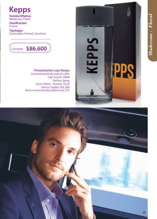 Presentación Lujo Keeps 
Concentración de esencia 20% 
Cód 1032A-100M 
Parfum Spray 
Cont.100ml / Puntos 16,24 
Precio Crédito $95.290 
De la misma Familia olfativa de: CH. 
$86.600 
Contado 
Maderoso - Floral 
Tipología: 
Cautivador, Formal, Sensitivo 
Clasificación: 
Fuerte 
Familia Olfativa: 
Maderoso, Floral 
Kepps 
35 
 