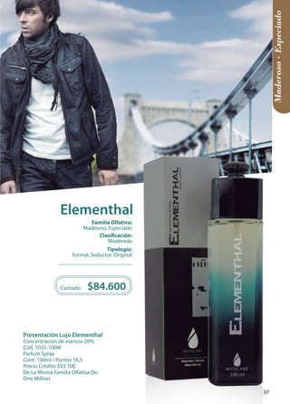 Maderoso - Especiado 
Tipología: 
Formal, Seductor, Original 
Clasificación: 
Moderado 
Familia Olfativa: 
Maderoso, Especiado 
Elementhal 
Presentación Lujo Elementhal 
Concentración de esencia 20% 
Cód. 1035-100M 
Parfum Spray 
Cont. 100ml / Puntos 16,5 
Precio Crédito $93.100 
De La Misma Familia Olfativa De: 
One Million. 
$84.600 
Contado 
37 
 