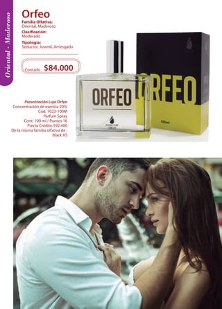 $84.000 
Contado 
Oriental - Maderoso 
Tipología: 
Seductor, Juvenil, Arriesgado 
Clasificación: 
Moderado 
Familia Olfativa: 
Oriental, Maderoso 
Presentación Lujo Orfeo 
Concentración de esencia 20% 
Cód. 1023-100M 
Parfum Spray 
Cont. 100 ml / Puntos 16 
Precio Crédito $92.400 
De la misma familia olfativa de : 
Black XS 
Orfeo 
40 
 