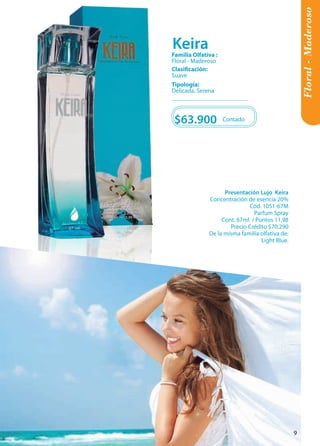 Floral - Maderoso 
Tipología: 
Delicada, Serena 
Clasificación: 
Suave 
Familia Olfativa : 
Floral - Maderoso 
$63.900 
Contado 
Presentación Lujo Keira 
Concentración de esencia 20% 
Cód. 1051-67M 
Parfum Spray 
Cont. 67ml / Puntos 11,98 
Precio Crédito $70.290 
De la misma familia olfativa de: Light Blue. 
Keira 
9 
 