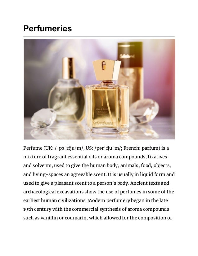Perfumeries
 
Perfume (UK: /ˈpɜːrfjuːm/, US: /pərˈfjuːm/; French: parfum) is a 
mixture of fragrant essential oils or arom...