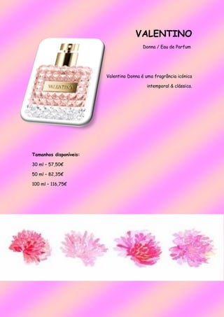 VALENTINO
Donna / Eau de Parfum
Valentino Donna é uma fragrância icónica
intemporal & clássica.
Tamanhos disponíveis:
30 ml – 57,50€
50 ml – 82,35€
100 ml – 116,75€
 