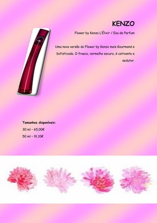 KENZO
Flower by Kenzo L’Élixir / Eau de Parfum
Uma nova versão do Flower by Kenzo mais Gourmand e
Sofisticada. O frasco, vermelho escuro, é cativante e
sedutor.
Tamanhos disponíveis:
30 ml – 65,00€
50 ml – 91,10€
 