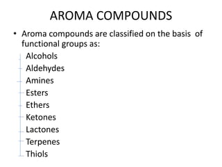 AROMA COMPOUNDS
• Aroma compounds are classified on the basis of
functional groups as:
Alcohols
Aldehydes
Amines
Esters
Ethers
Ketones
Lactones
Terpenes
Thiols
 