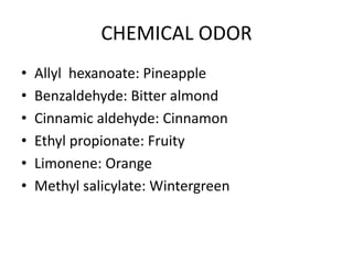 CHEMICAL ODOR
• Allyl hexanoate: Pineapple
• Benzaldehyde: Bitter almond
• Cinnamic aldehyde: Cinnamon
• Ethyl propionate: Fruity
• Limonene: Orange
• Methyl salicylate: Wintergreen
 