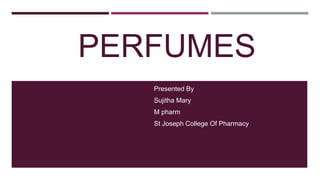 PERFUMES
Presented By
Sujitha Mary
M pharm
St Joseph College Of Pharmacy
 