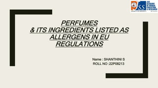 PERFUMES
& ITS INGREDIENTS LISTED AS
ALLERGENS IN EU
REGULATIONS
Name : SHANTHINI S
ROLL NO :22P08213
 