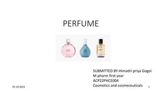 PERFUME
SUBMITTED BY-Himadri priya Gogoi
M pharm first year
ACP22PHCE004
Cosmetics and cosmeceuticals
05-10-2023 1
 