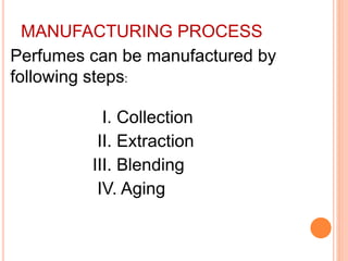MANUFACTURING PROCESS
Perfumes can be manufactured by
following steps:
I. Collection
II. Extraction
III. Blending
IV. Aging
 