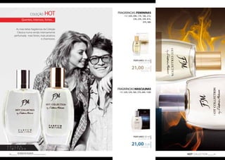 COLEÇÃO HOT 
Quentes, intensos, fortes... 
As mais belas fragrâncias da Coleção 
Clássica numa versão intensamente 
perfumada: mais fortes, mais atrativos 
e charmosos. 
EDI Ç Ã O 
L I M I T ADA 
FRAGRÂNCIAS FEMININAS 
FM | 05h, 09h, 17h, 18h, 21h, 
23h, 25h, 33h, 81h, 
97h, 98h 
PERFUMES 30 ml 
concentração 30% 
21,00 EUR 
700,00 EUR/1 l 
PERFUMES 50 ml 
concentração 24% 
21,00 EUR 
HOT COLLECTION 41 Os produtos FM GROUP 
são produtos o 40 riginais da FM GOPRU WORLD 
FRAGRÂNCIAS MASCULINAS 
FM | 43h, 52h, 56h, 57h, 64h, 134h 
420,00 EUR/1 l 
 