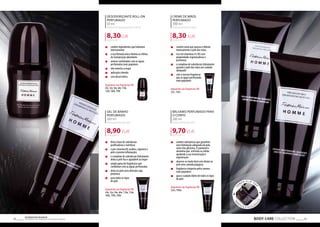 8,30EUR 
8,90 EUR 
8,30 EUR 
9,70 EUR 
BODY CARE COLLECTION 49 Os produtos FM GROUP 
são produtos o 48 riginais da FM GOPRU WORLD 
DESODORIZANTE ROLL-ON 
PERFUMADO 
50 ml 
Perfumed antiperspirant roll-on 
166,00 EUR/1 l 
„„ contém ingredientes que hidratam 
intensamente 
„„ a sua fórmula única elimina os efeitos 
da transpiração abundante 
„„ aromas combinados com as águas 
perfumadas mais populares 
„„ não mancha a roupa 
„„ aplicação cómoda 
„„ sem álcool etílico 
disponíveis nas fragrâncias FM: 
43t, 52t, 56t, 64t, 110t, 
134t, 160t, 199t 
GEL DE BANHO 
PERFUMADO 
200 ml 
Perfumed shower gel 
44,50 EUR/1 l 
„„ feito à base de substâncias 
purificadoras e nutritivas 
„„ a pro-vitamina B5 acalma, regenera a 
pele e previne inflamações 
„„ o complexo de substâncias hidratantes 
deixa a pele lisa e agradável ao toque 
„„ ampla gama de fragrâncias que 
combinam com as águas perfumadas 
„„ deixa na pele uma delicada capa 
protetora 
„„ para todos os tipos 
de pele 
disponíveis nas fragrâncias FM: 
43e, 52e, 56e, 64e, 110e, 134e, 
160e, 199e, 300e 
TA MPA F L I P - T O P 
PRÁTI C A E ECO LÓGICA 
CREME DE MÃOS 
PERFUMADO 
100 ml 
Perfumed hand cream 
83,00 EUR/1 l 
„„ contém ureia que amacia e hidrata 
intensamente a pele das mãos 
„„ rico em vitaminas A e B5 com 
propriedades regeneradoras e 
protetoras 
„„ o complexo de substâncias hidratantes 
garante à pele das mãos um cuidado 
adequado 
„„ com a mesma fragrância 
que as águas perfumadas 
mais populares 
disponíveis nas fragrâncias FM: 
52n, 134n 
BÁLSAMO PERFUMADO PARA 
O CORPO 
200 ml 
Perfumed body balm 
48,50 EUR/1 l 
„„ contém substâncias que garantem 
uma hidratação adequada da pele, 
entre elas glicerina, D-pantenol e 
alantoína que estimula as células 
ajudando a sua reconstrução e 
regeneração 
„„ absorve-se muito bem sem deixar na 
pele uma camada pegajosa 
„„ fragrância composta pelos aromas 
mais populares 
„„ para o cuidado diário de todos os tipos 
de pele 
disponíveis nas fragrâncias FM: 
52m, 199m 
 