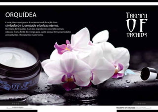 ORQUÍDEA 
é uma planta que graças à sua excecional duração é um 
símbolo de juventude e beleza eterna. 
O extrato de Orquídea é um dos ingredientes cosméticos mais 
valiosos. É uma fonte de energia para a pele porque tem propriedades 
antioxidantes e hidratantes muito fortes. 
N O V O ! N O V O ! 
TRIUMPH OF ORCHIDS COLLECTION 51 Os produtos FM GROUP 
são produtos o 50 riginais da FM GOPRU WORLD 
 
