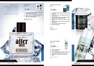 11,90 EUR 
COMEÇE CADA DIA 
COM UMA SENSAÇÃO ÚNICA DE 
frescura e suavidade. 
Preparado para 
novos desafios? 
O mundo é seu! 
Bálsamo after shave 
50 ml 
After shave balm 
11,90 EUR 
238,00 EUR/1 l 
Espuma de barbear 
250 ml 
Shaving foam 
11,90 EUR 
79,33 EUR/1 l 
N O V O ! 
79 Os produtos FM GROUP 
são produtos o 78 riginais da FM GOPRU WORLD 
AFTER-SHAVE 
100 ml 
After shave 
119,00 EUR/1 l 
„„ contém alantoína, que regenera e suaviza a pele depois do 
barbeado, também alivia as irritações 
„„ a adição de menta dá uma agradável sensação de frescura 
„„ perfumado, com uma vasta gama de aromas e em 
harmonia com as águas perfumadas 
disponíveis nas fragrâncias FM: 
s052, s056, s064, s110, s134, s169 
N O V O ! 
„„ facilita um barbeado perfeito 
„„ amacia o pêlo da barba 
„„ os óleos de parafina protegem a pele contra a secura excessiva 
„„ o extrato de folhas de aloé hidrata e regenera a pele 
„„ a alantoína alivia as irritações e acelera a cicatrização das 
feridas 
disponíveis nas fragrâncias FM: 
p052 
REFRESHING COLLECTION 
„„ com ingredientes que aliviam e hidratam a pele irritada depois 
do barbeado 
„„ a seiva de aloé vera atenua a vermelhidão e dá uma sensação 
de frescura suave 
„„ o óleo de macadâmia nutritivo, rico em ómega 6, 7 e 9 hidrata 
profundamente a pele, torna-a suave e sedosa, 
„„ o pantenol regenera suavemente a pele, restitui a sua barreira 
protetora 
„„ a alantoína elimina a sensação de repuxo e a glicerina fornece 
hidratação à pele 
„„ de ótima absorção, dá conforto durante todo o dia 
„„ para todos os tipos de pele 
NOVO! 
disponíveis nas fragrâncias FM: 
b052, b134, b199 
N O V A F Ó R M U L A ! 
 