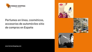 Perfumes en línea, cosméticos,
accesorios de automóviles sitio
de compras en España
www.fermarshopping.com
 