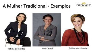 A Mulher Tradicional - Exemplos 
Fátima Bernardes Lilia Cabral Guilhermina Guinle 
 