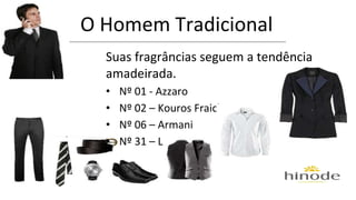 O Homem Tradicional 
Suas fragrâncias seguem a tendência 
amadeirada. 
• Nº 01 - Azzaro 
• Nº 02 – Kouros Fraicheur 
• Nº 06 – Armani 
• Nº 31 – Lapidus 
 
