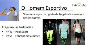 O Homem Esportivo 
O homem esportivo gosta de fragrâncias frescas e 
cítricas suaves. 
Fragrâncias Indicadas 
• Nº 41 – Polo Sport 
• Nº 51 – Fahrenheit Summer 
 