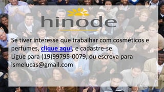 Se tiver interesse que trabalhar com cosméticos e 
perfumes, clique aqui, e cadastre-se. 
Ligue para (19)99795-0079, ou escreva para 
ismelucas@gmail.com 

