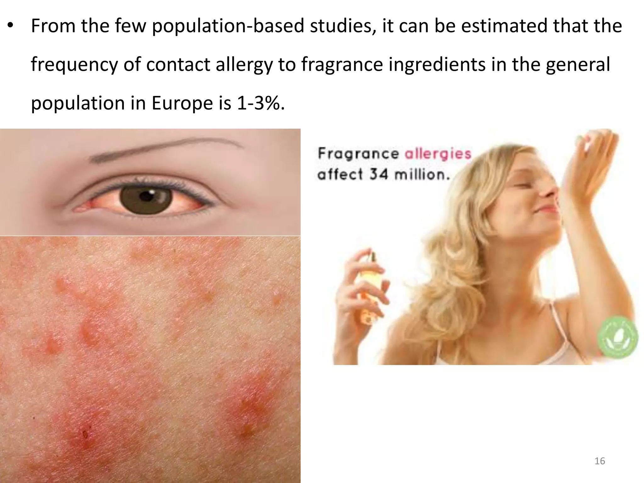 • From the few population-based studies, it can be estimated that the
frequency of contact allergy to fragrance ingredients in the general
population in Europe is 1-3%.
16
 