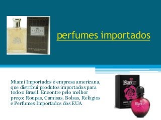 perfumes importados
Miami Importados é empresa americana,
que distribui produtos importados para
todo o Brasil. Encontre pelo melhor
preço: Roupas, Camisas, Bolsas, Relógios
e Perfumes Importados dos EUA
 