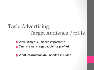 Task: Advertising-
         Target Audience Profile
    Why is target audience important?
    Can I create a target audience profile?

    What information do I need to include?
 