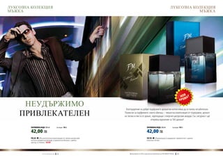 ЛУКСОЗНА КОЛЕКЦИЯ                                                                                                           ЛУКСОЗНА КОЛЕКЦИЯ
МЪЖКА                                                                                                                                  МЪЖКА




     НЕУДЪРЖИМО                                                    Благодарение на добре подбраните ароматни нотки няма да останеш незабелязан.
    ПРИВЛЕКАТЕЛЕН                                                 Помисли за парфюмите, които обичаш – пикантна композиция от подправки, аромат
                                                                  на тютюн и листа от домат, зареждащи с енергия цитрусови акорди. Със сигурност ще
                                                                                           откриеш идеалния за Теб аромат!

        ПАРФЮМНА ВОДА 100 ml	                     (есенция 16%)                              ПАРФЮМНА ВОДА 100 ml	             (есенция 16%)

        42,00 ЛВ                                                                             42,00 ЛВ
        FM 324    | Възхитителна композиция от свежи цитрусови                               FM 195   | Кориандър и кардамон, примесени с щипка
        нотки и дървесни акорди, и ароматна ябълка с щипка                                   изискан тютюн.
        мускус и текила. new!




                    w w w . fm g r o u p . b g    38                 Produkty FM są на FM са оригинални продукти на World
                                                                       Продуктите oryginalnymi produktami FM GROUP FM GROUP World	
                                                                                                                            39       39
 