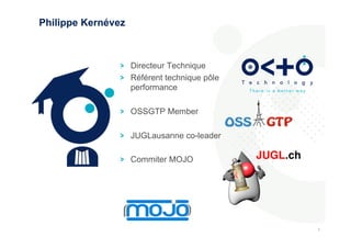 4 
4 
Philippe Kernévez 
! Directeur Technique 
! Référent technique pôle 
performance 
! OSSGTP Member 
! JUGLausanne co-leader 
! Commiter MOJO 
 