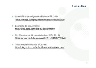 808 
0 
! La conférence originale à Devoxx FR 2014 : 
https://parleys.com/play/536749d1e4b04bb59f502709 
! Exemple de benchmark: 
http://blog.octo.com/lart-du-benchmark/ 
! Conférence sur l’industrialisation (USI 2013): 
https://www.youtube.com/watch?v=BXO3LYQ9Vic 
! Tests de performance SQLFire: 
http://blog.octo.com/en/sqlfire-from-the-trenches/ 
Liens utiles 
 