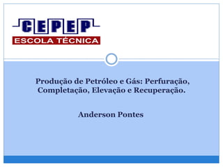 Produção de Petróleo e Gás: Perfuração,
Completação, Elevação e Recuperação.
Anderson Pontes
 